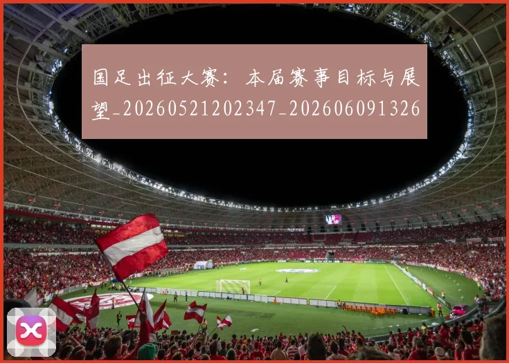 国足出征大赛:本届赛事目标与展望_20260521202347_20260609132611