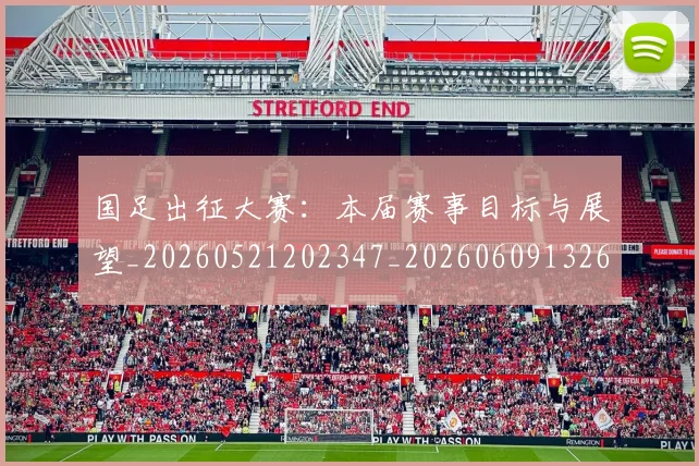 国足出征大赛:本届赛事目标与展望_20260521202347_20260609132611