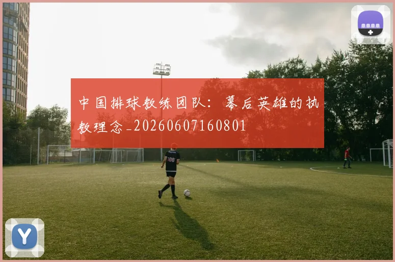 中国排球教练团队：幕后英雄的执教理念_20260607160801