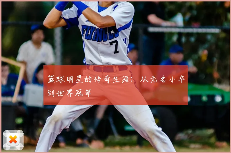篮球明星的传奇生涯：从无名小卒到世界冠军