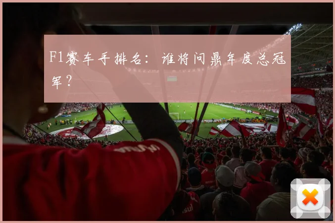F1赛车手排名:谁将问鼎年度总冠军?