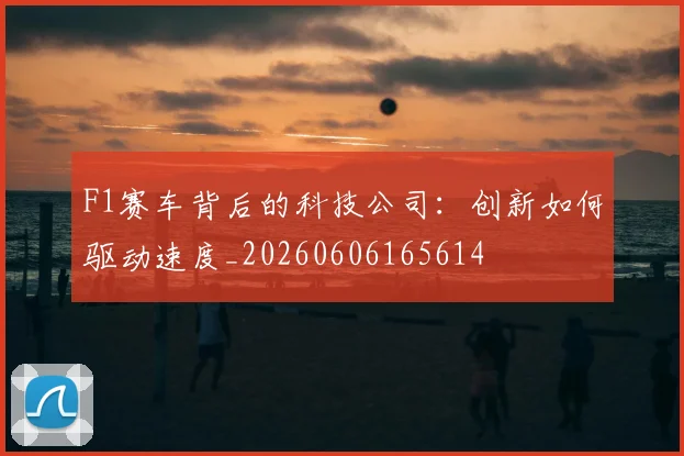 F1赛车背后的科技公司：创新如何驱动速度_20260606165614
